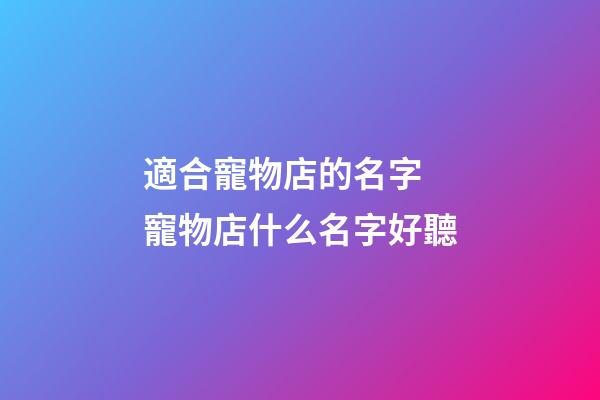 適合寵物店的名字 寵物店什么名字好聽-第1張-店鋪起名-玄機派